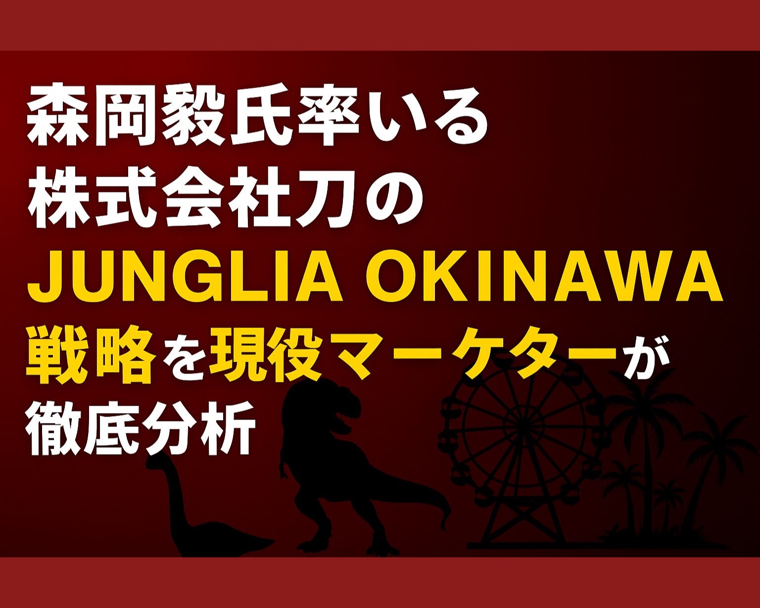 森岡氏率いる刀「ジャングリア沖縄」マーケティング戦略を徹底分析